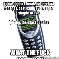Nokia: doesn't break, battery last for ages, best game ever, super simple to use 

Iphone: the exact oposite WHAT THE FUCK HAPPEND!!  - Nokia: doesn't break, battery last for ages, best game ever, super simple to use 

Iphone: the exact oposite WHAT THE FUCK HAPPEND!!   Chuck Norris vs Nokia