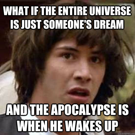 What if the entire universe is just someone's dream and the apocalypse is when he wakes up - What if the entire universe is just someone's dream and the apocalypse is when he wakes up  conspiracy keanu