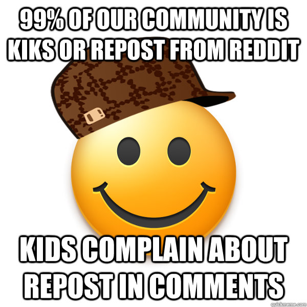 99% of our community is kiks or repost from reddit Kids complain about repost in comments  