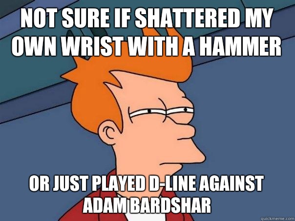 Not sure if shattered my own wrist with a hammer Or just played D-line against Adam Bardshar  Futurama Fry