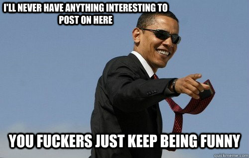 I'll never have anything interesting to post on here You fuckers just keep being funny  Obamas Holding