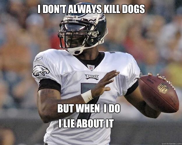 I don't always kill dogs But when  I do  I lie about it   MIchael Vick