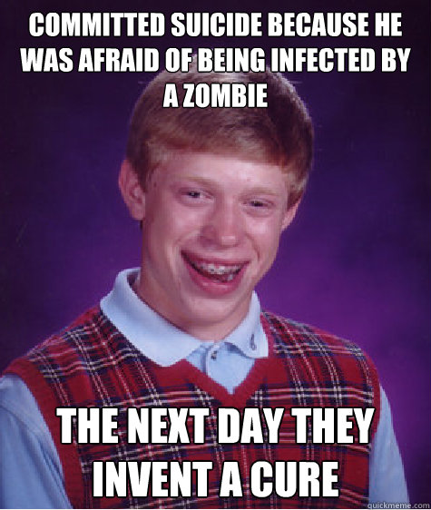 committed suicide because he was afraid of being infected by a zombie the next day they invent a cure Caption 3 goes here  Bad Luck Brian