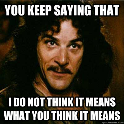 you keep saying that I do not think it means what you think it means - you keep saying that I do not think it means what you think it means  Inigo