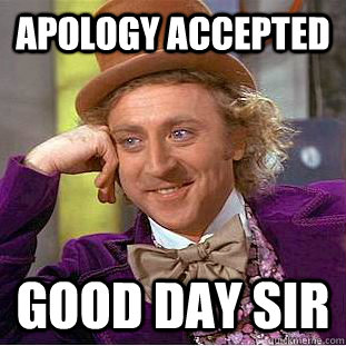 Apology accepted Good day sir  Condescending Wonka