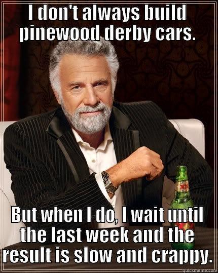 I DON'T ALWAYS BUILD PINEWOOD DERBY CARS. BUT WHEN I DO, I WAIT UNTIL THE LAST WEEK AND THE RESULT IS SLOW AND CRAPPY. The Most Interesting Man In The World