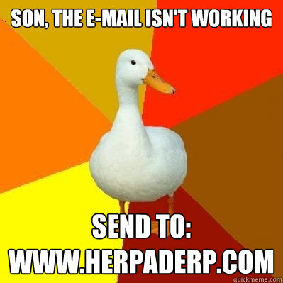 Son, the E-mail isn't working Send to: www.Herpaderp.com  Tech Impaired Duck