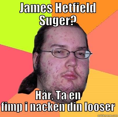 Metallica Fanboiis p12 - JAMES HETFIELD SUGER? HÄR, TA EN FIMP I NACKEN DIN LOOSER Butthurt Dweller