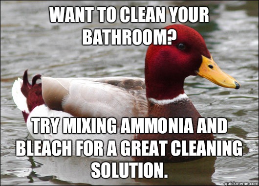 Want to clean your bathroom? Try mixing ammonia and bleAch for a great cleaning solution. - Want to clean your bathroom? Try mixing ammonia and bleAch for a great cleaning solution.  Malicious Advice Mallard