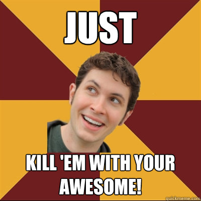 Just Kill 'em with your awesome!  Tobuscus
