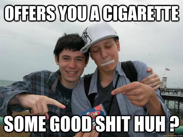 offers you a cigarette some good shit huh ? - offers you a cigarette some good shit huh ?  badass meunier