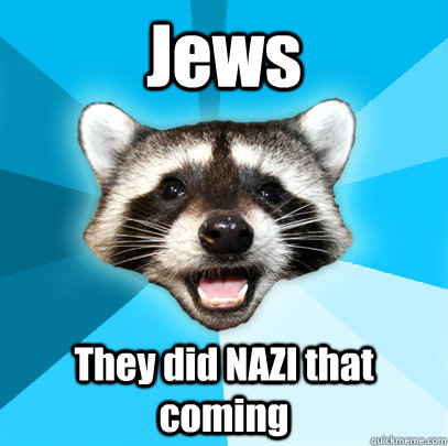 Jews They did NAZI that coming  Lame Pun Coon