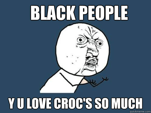 black people y u love croc's so much  Y U No