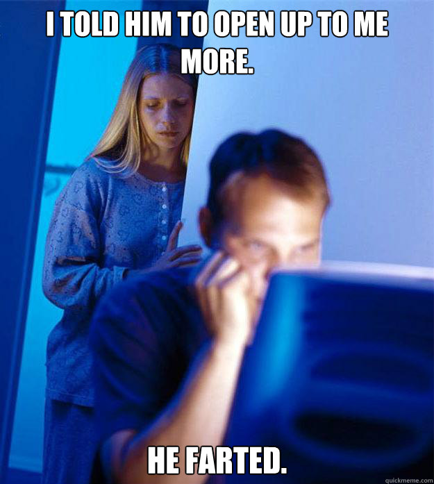 I told him to open up to me more. he farted. - I told him to open up to me more. he farted.  Redditors Wife