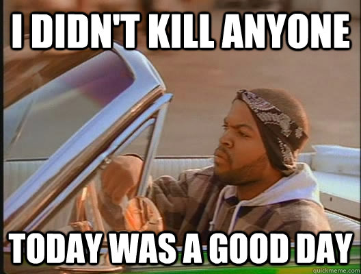 I didn't kill anyone Today was a good day - I didn't kill anyone Today was a good day  today was a good day