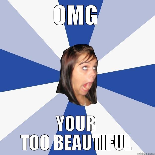 OMG YOUR TOO BEAUTIFUL Annoying Facebook Girl