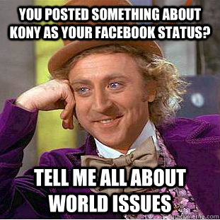 You posted something about Kony as your facebook status? Tell me all about world issues  Condescending Wonka