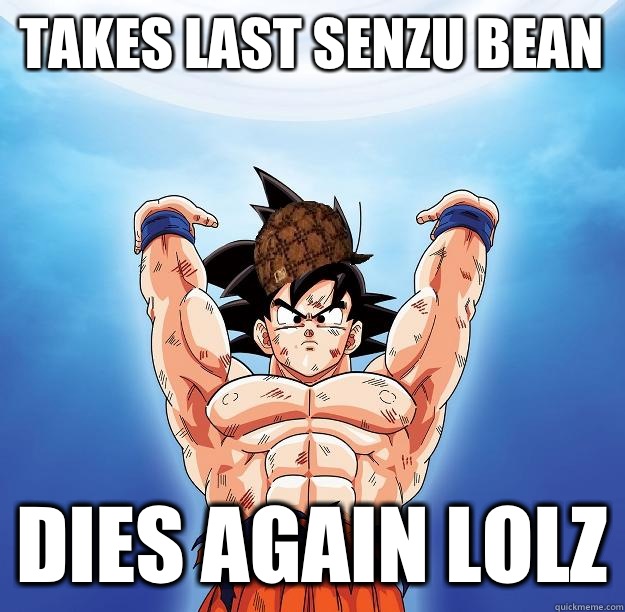 Takes last senzu bean Dies again lolz - Takes last senzu bean Dies again lolz  Scumbag Goku