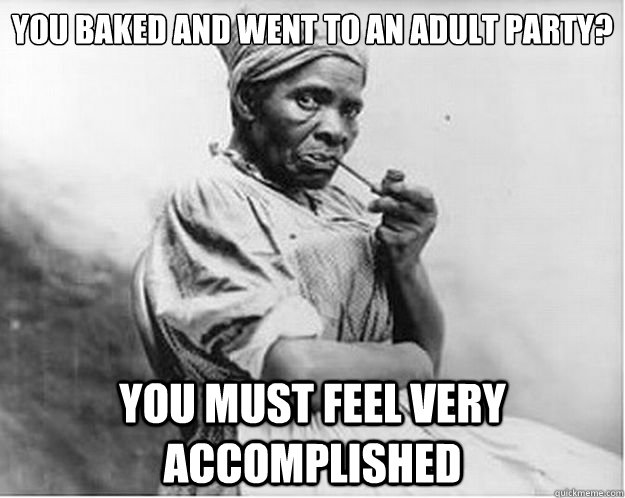 you baked and went to an adult party? You must feel very accomplished  Unimpressed Slave