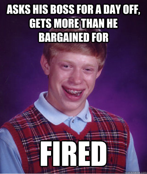 Asks his boss for a day off, gets more than he bargained for fired - Asks his boss for a day off, gets more than he bargained for fired  Bad Luck Brian
