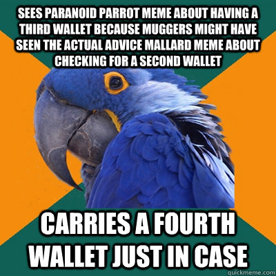 SEES PARANOID PARROT MEME ABOUT HAVING A THIRD WALLET BECAUSE MUGGERS MIGHT HAVE SEEN THE ACTUAL ADVICE MALLARD MEME ABOUT CHECKING FOR A SECOND WALLET Carries a fourth wallet just in case  Paranoid Parrot