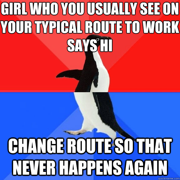 Girl who you usually see on your typical route to work says hi  Change route so that never happens again  Socially Awksome Penguin