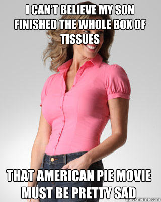 i can't believe my son finished the whole box of tissues that american pie movie must be pretty sad  Oblivious Suburban Mom