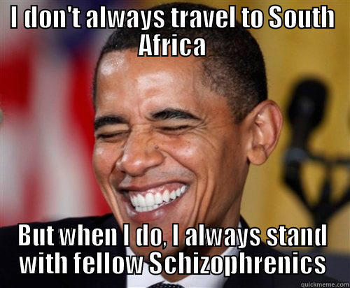 I DON'T ALWAYS TRAVEL TO SOUTH AFRICA BUT WHEN I DO, I ALWAYS STAND WITH FELLOW SCHIZOPHRENICS Scumbag Obama