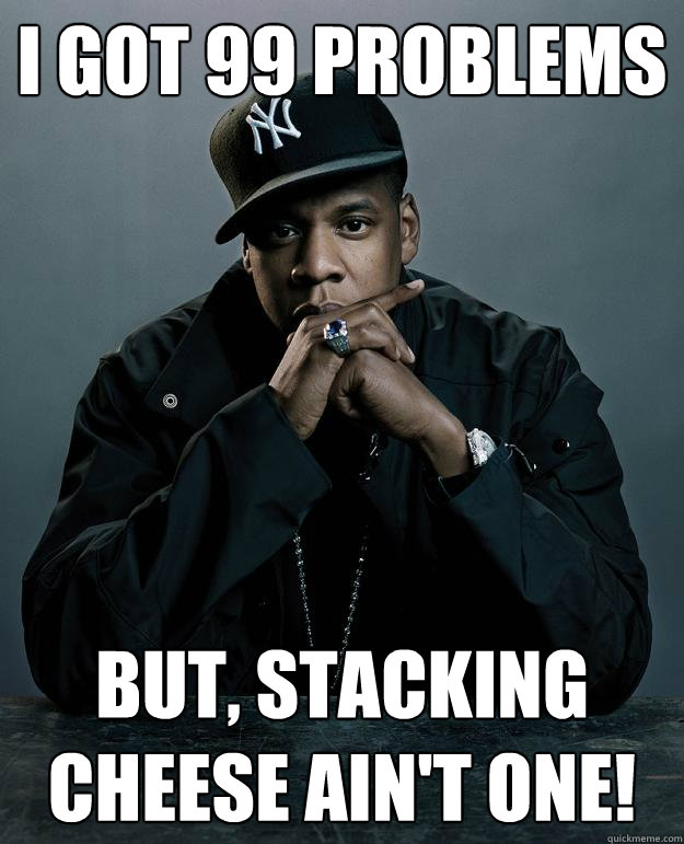 I got 99 Problems But, stacking cheese ain't one!  Jay Z Problems