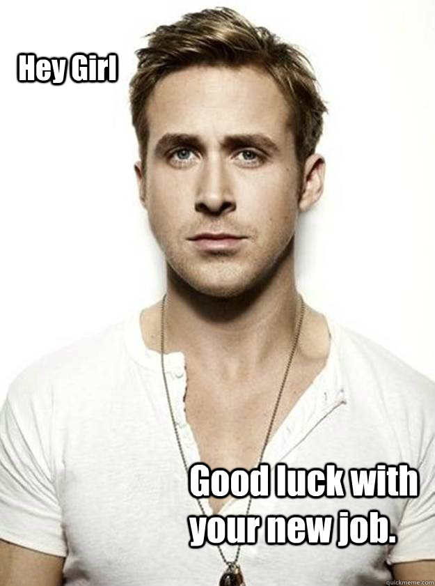 Hey Girl  Good luck with your new job. - Hey Girl  Good luck with your new job.  Ryan Gosling Hey Girl