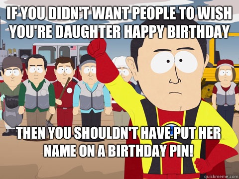if you didn't want people to wish you're daughter happy birthday Then you shouldn't have put her name on a birthday pin!  Captain Hindsight