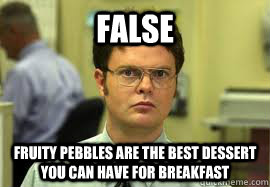 FALSE Fruity pebbles are the best dessert you can have for breakfast - FALSE Fruity pebbles are the best dessert you can have for breakfast  Dwight False