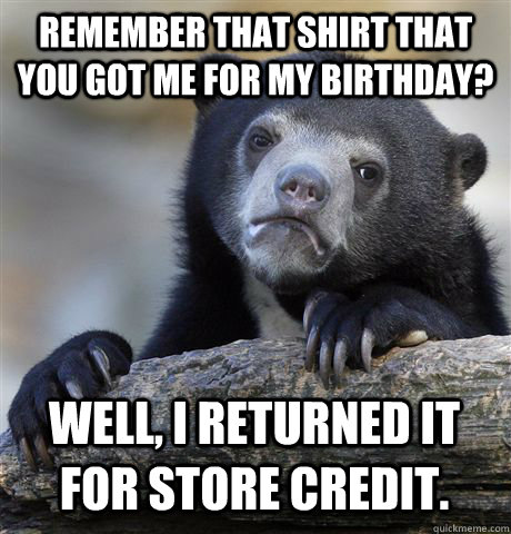 remember that shirt that you got me for my birthday? Well, I returned it for store credit.   Confession Bear