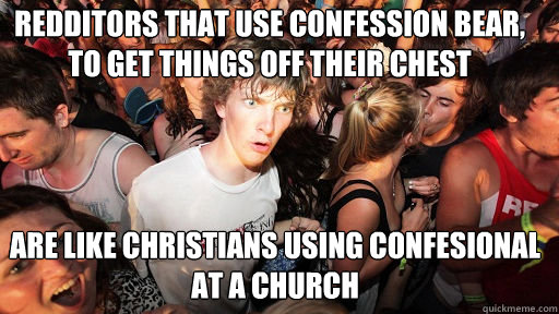 Redditors that use Confession Bear, To get things off their chest  Are like Christians using Confesional at a church  Sudden Clarity Clarence