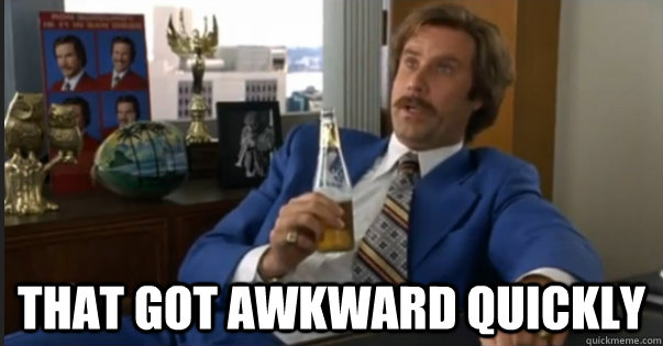 That got awkward quickly - That got awkward quickly  Ron Burgandy escalated quickly