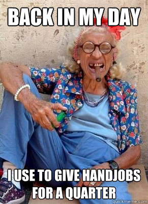 Back in my day I use to give handjobs for a quarter  