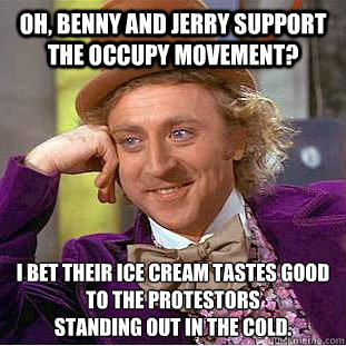 Oh, Benny and Jerry support the occupy movement? I bet their ice cream tastes good to the protestors
standing out in the cold.  Creepy Wonka