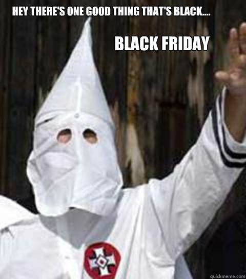 Hey there's one good thing that's black.... Black friday    Friendly racist