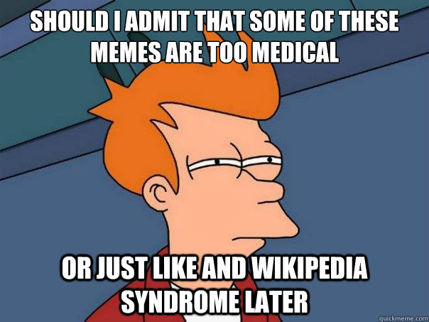 Should I admit that some of these memes are too medical Or just like and wikipedia syndrome later  Futurama Fry