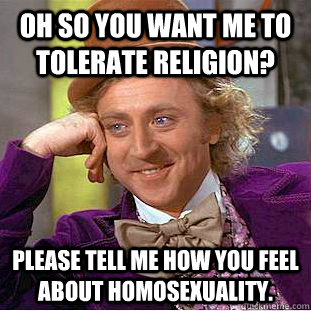 Oh so you want me to tolerate religion? Please tell me how you feel about homosexuality. - Oh so you want me to tolerate religion? Please tell me how you feel about homosexuality.  Condescending Wonka