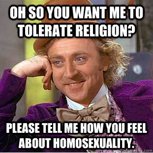 Oh so you want me to tolerate religion? Please tell me how you feel about homosexuality.  Condescending Wonka