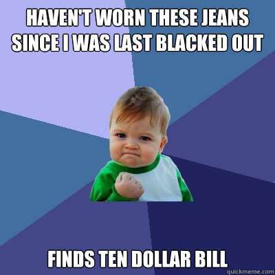 haven't worn these jeans since i was last blacked out finds ten dollar bill  Success Kid