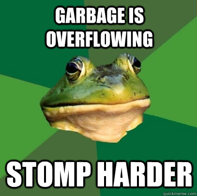 garbage is overflowing stomp harder  Foul Bachelor Frog