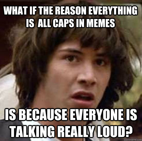 What if the reason everything is  all caps in memes Is because everyone is talking really loud?  conspiracy keanu