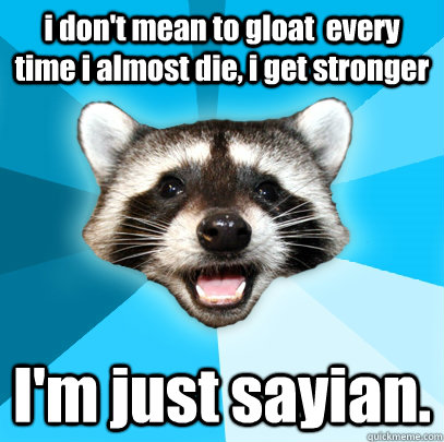 i don't mean to gloat  every time i almost die, i get stronger I'm just sayian.   Lame Pun Coon