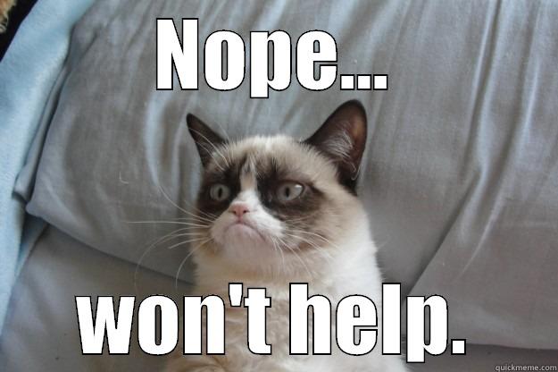 Grumpy cat says Nope. - NOPE... WON'T HELP. Grumpy Cat