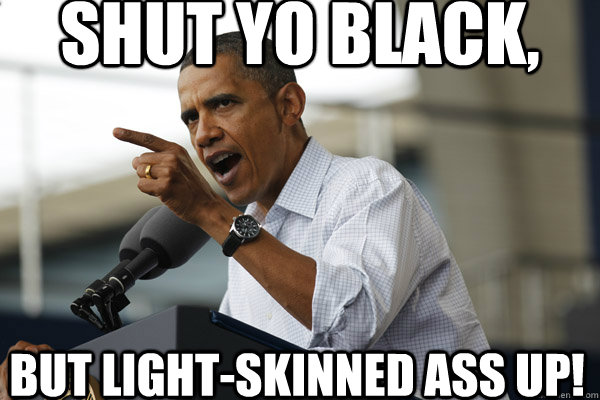 Shut yo black, But light-skinned ass up!  Obama funny