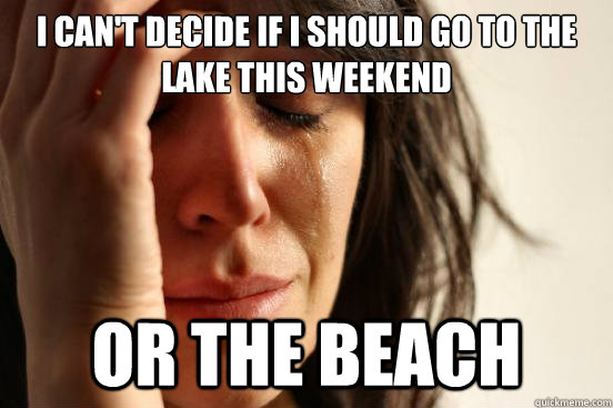 I can't decide if i should go to the lake this weekend or the beach  First World Problems