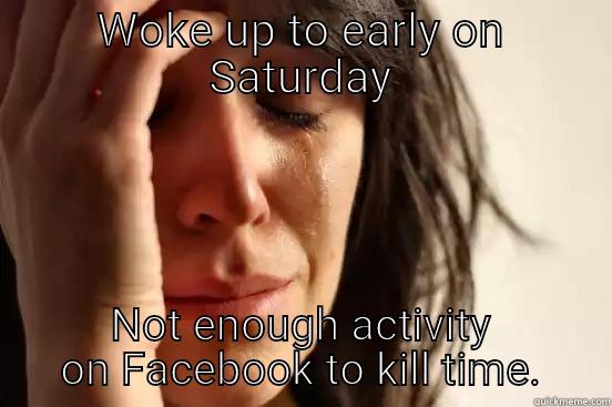 WOKE UP TO EARLY ON SATURDAY NOT ENOUGH ACTIVITY ON FACEBOOK TO KILL TIME. First World Problems
