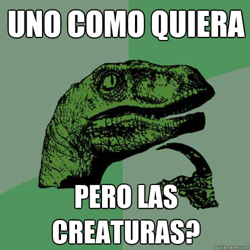 uno como quiera pero las creaturas? - uno como quiera pero las creaturas?  Philosoraptor